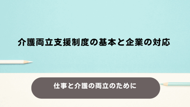 介護両立支援制度の基本と企業の対応｜仕事と介護を両立するために必要な制度まとめ